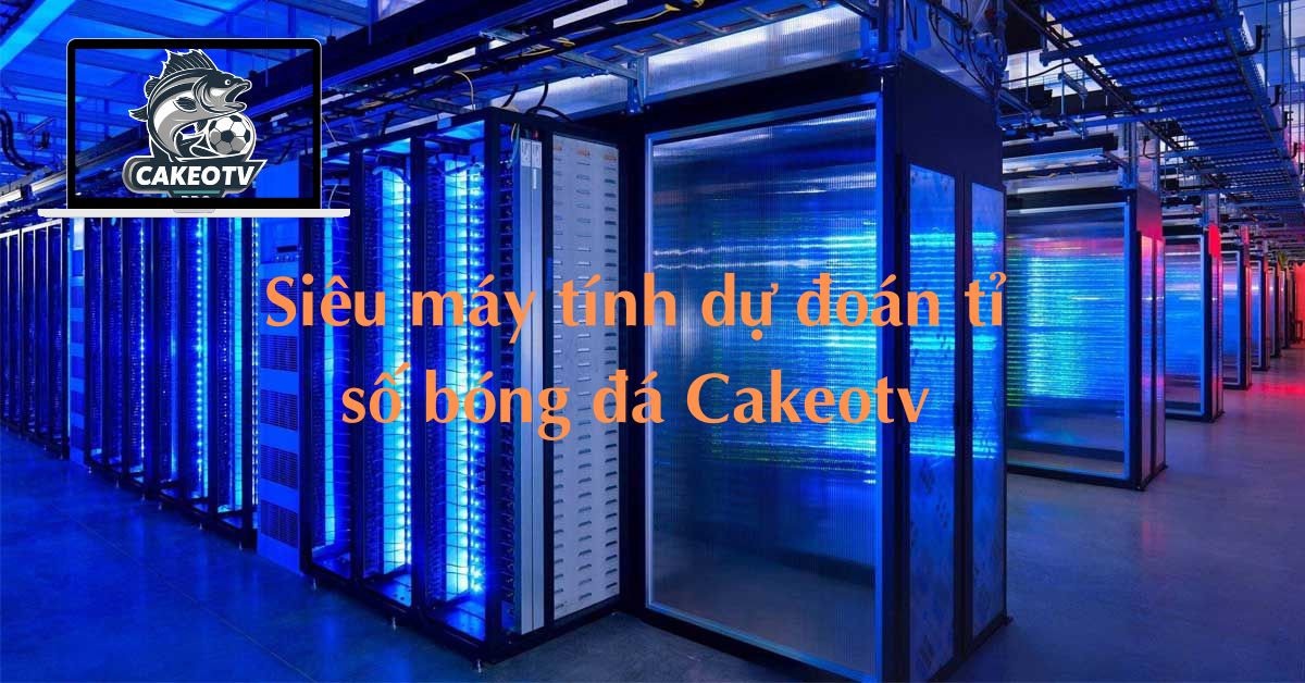 Siêu máy tính dự đoán tỉ số bóng đá Cakeotv